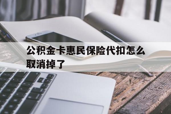 最新公积金卡惠民保险代扣怎么取消掉了方法分析(最方便真实的曲靖公积金卡惠民保险代扣怎么取消掉了呢方法)