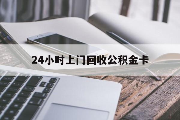 最新24小时上门回收公积金卡方法分析(最方便真实的曲靖24小时上门回收公积金卡电话方法)