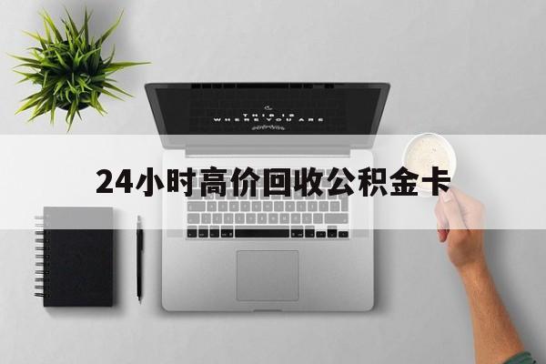最新24小时高价回收公积金卡方法分析(最方便真实的曲靖24小时高价回收公积金卡怎么办方法)