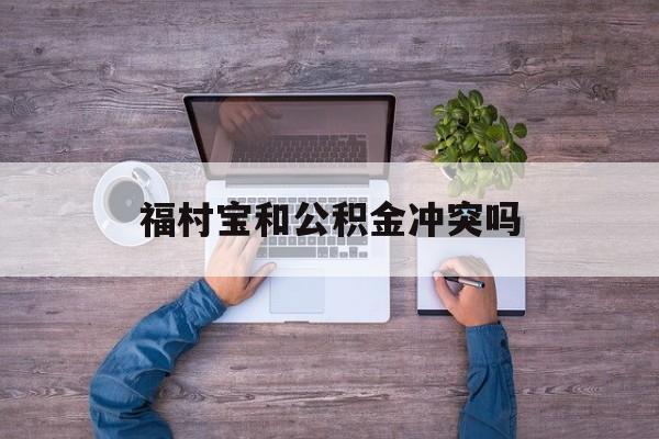 最新福村宝和公积金冲突吗方法分析(最方便真实的曲靖福村宝是什么方法)