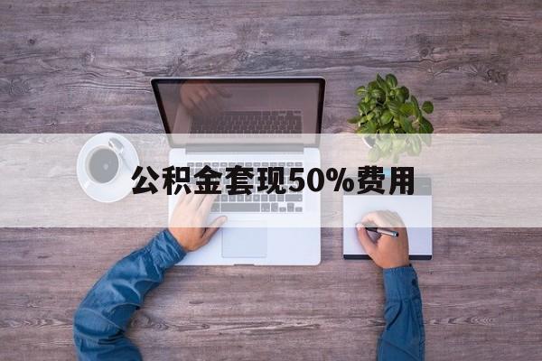 最新公积金套现50%费用方法分析(最方便真实的曲靖公积金套现需要什么手续方法)