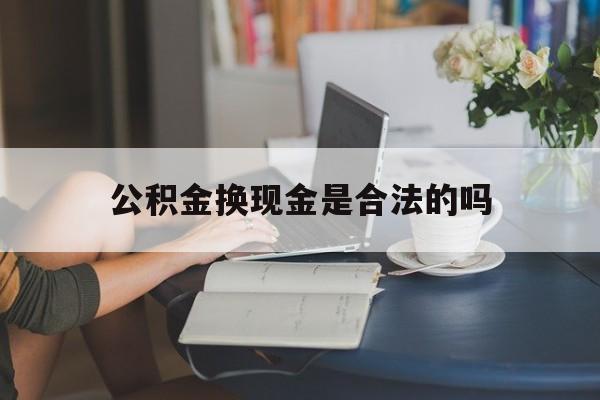 最新公积金换现金是合法的吗方法分析(最方便真实的曲靖公积金换现金是合法的吗怎么办方法)
