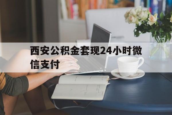 最新西安公积金套现24小时微信支付方法分析(最方便真实的曲靖西安公积金套现24小时微信支付有影响吗方法)
