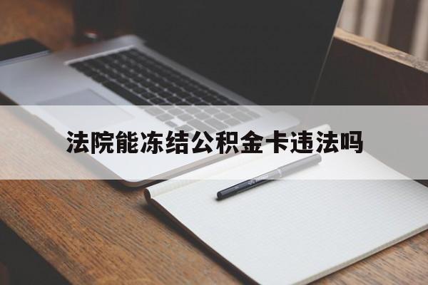 最新法院能冻结公积金卡违法吗方法分析(最方便真实的曲靖法院可以冻结住房公积金的钱吗方法)
