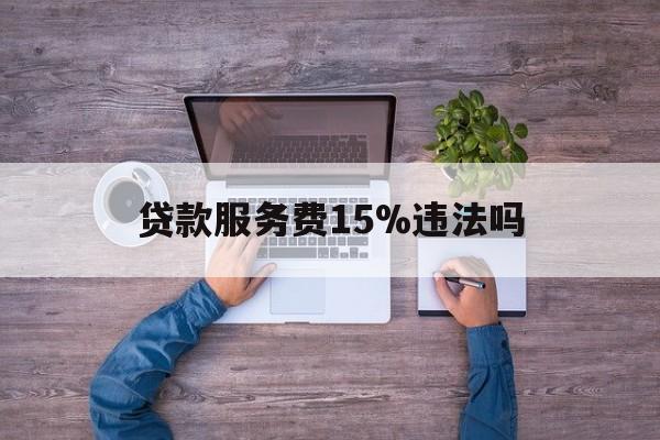 最新贷款服务费15%违法吗方法分析(最方便真实的曲靖贷款服务费15个点合法吗方法)