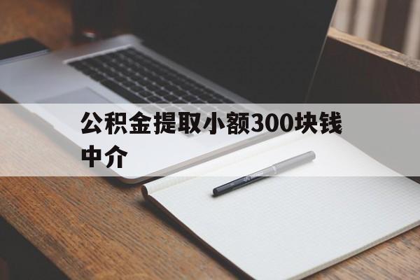 最新公积金提取小额300块钱中介方法分析(最方便真实的曲靖公积金提取中介收多少方法)