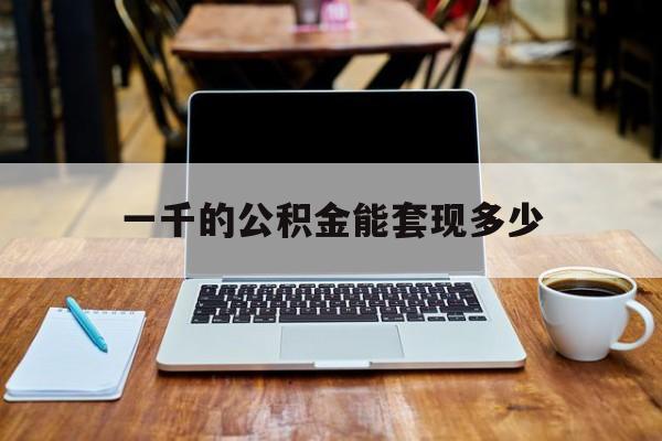 最新一千的公积金能套现多少方法分析(最方便真实的曲靖一千的公积金能套现多少利息方法)
