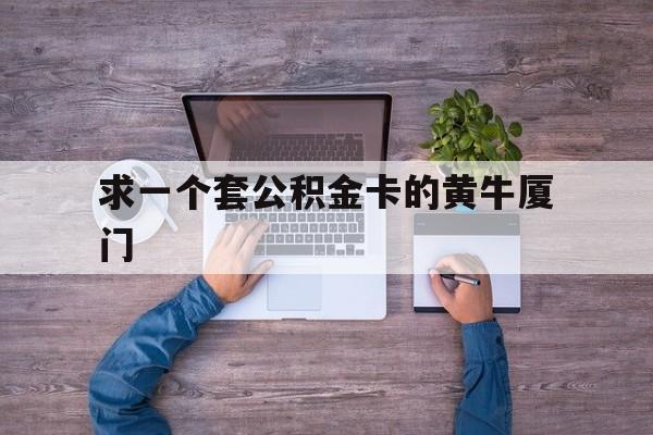 最新求一个套公积金卡的黄牛厦门方法分析(最方便真实的曲靖厦门公积金哪里领取方法)
