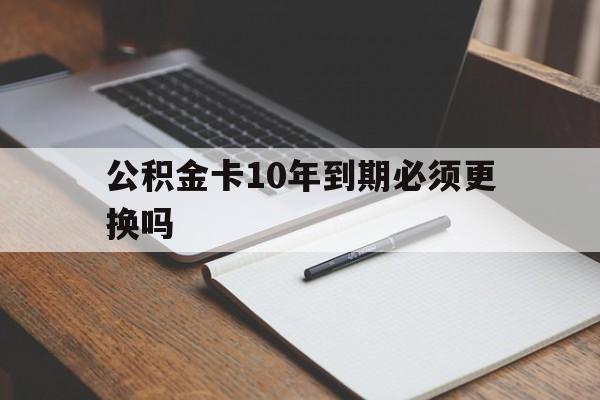 最新公积金卡10年到期必须更换吗方法分析(最方便真实的曲靖公积金卡太久没用需要激活吗方法)
