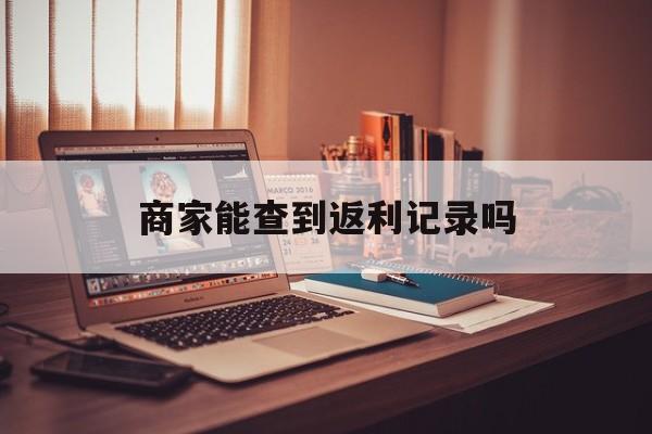 最新商家能查到返利记录吗方法分析(最方便真实的曲靖店家知道用没用返利软件吗方法)