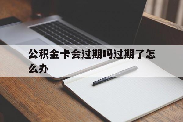最新公积金卡会过期吗过期了怎么办方法分析(最方便真实的曲靖公积金卡过期了钱还打得上来不?方法)