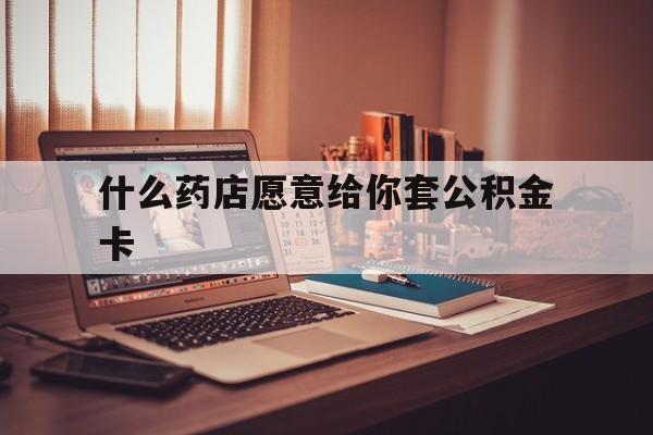 最新什么药店愿意给你套公积金卡方法分析(最方便真实的曲靖什么药店愿意给你套公积金卡的钱方法)