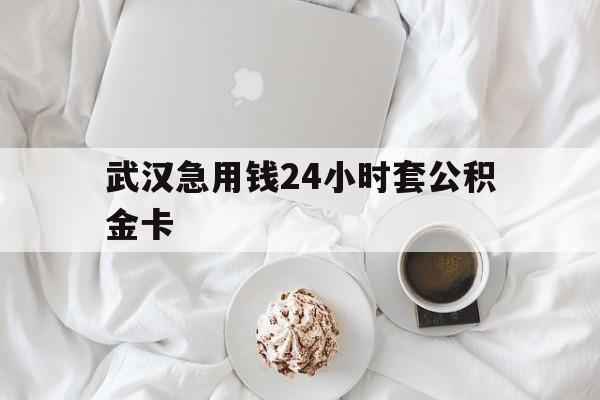 最新武汉急用钱24小时套公积金卡方法分析(最方便真实的曲靖武汉住房公积金卡方法)