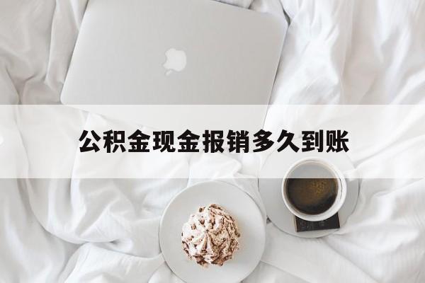 最新公积金现金报销多久到账方法分析(最方便真实的曲靖公积金现金报销多久到账户方法)