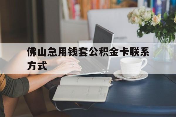 最新佛山急用钱套公积金卡联系方式方法分析(最方便真实的曲靖佛山住房公积金怎么取出来方法)