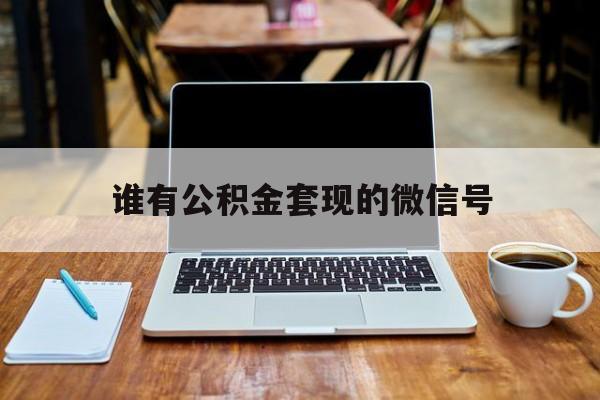 最新谁有公积金套现的微信号方法分析(最方便真实的曲靖我有一笔公积金,请问有什么办法套现?方法)
