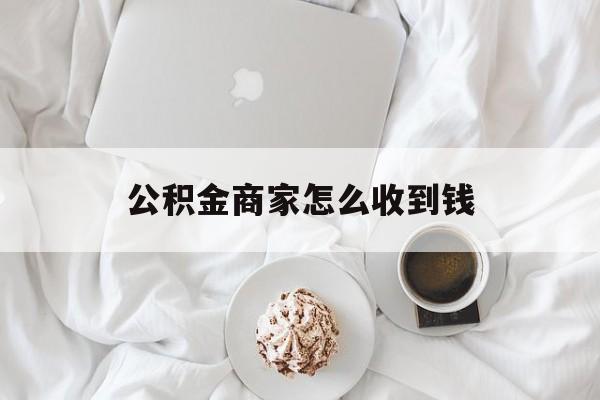最新公积金商家怎么收到钱方法分析(最方便真实的曲靖公积金商家怎么收到钱呢方法)