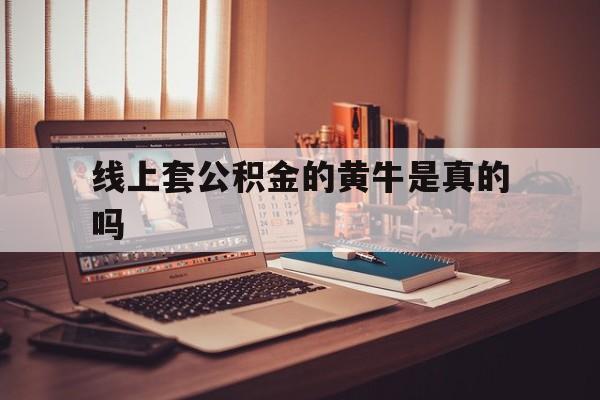 最新线上套公积金的黄牛是真的吗方法分析(最方便真实的曲靖线下公积金方法)