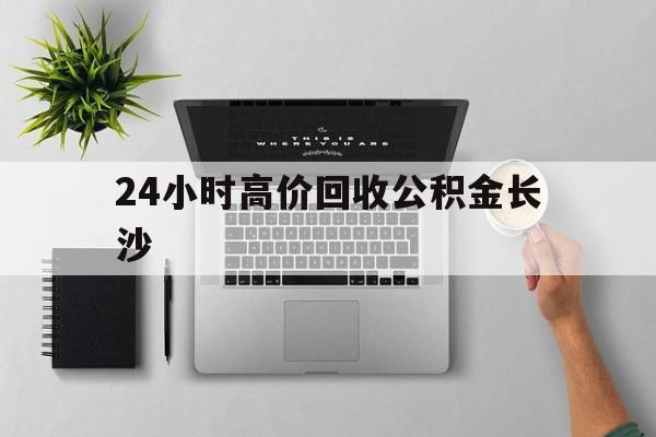 最新24小时高价回收公积金长沙方法分析(最方便真实的曲靖长沙公积金n方法)