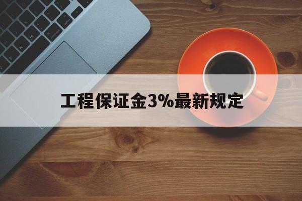 最新工程保证金3%最新规定方法分析(最方便真实的曲靖工程保证金一般按什么比例交方法)