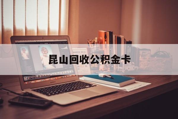 最新昆山回收公积金卡方法分析(最方便真实的曲靖昆山住房公积金卡在哪里补办方法)