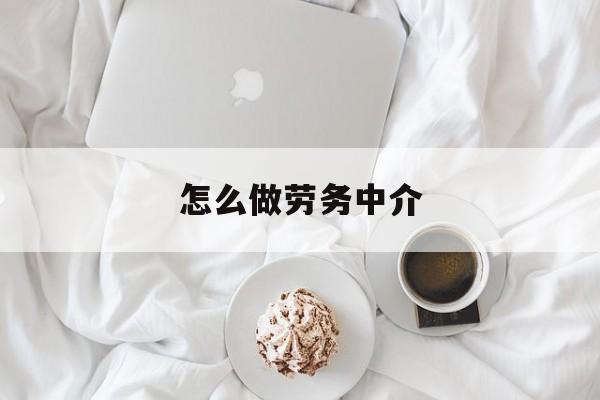 最新怎么做劳务中介方法分析(最方便真实的曲靖一个新手怎么做劳务中介方法)