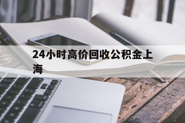 最新24小时高价回收公积金上海方法分析(最方便真实的曲靖上海公积金如何取出来方法)