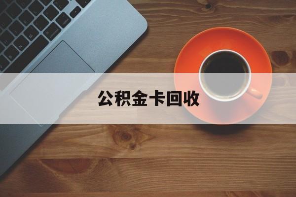 最新公积金卡回收方法分析(最方便真实的曲靖旧的公积金卡怎么换新的方法)