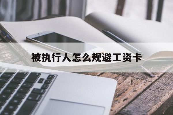 最新被执行人怎么规避工资卡方法分析(最方便真实的曲靖怎样执行被执行人的工资方法)