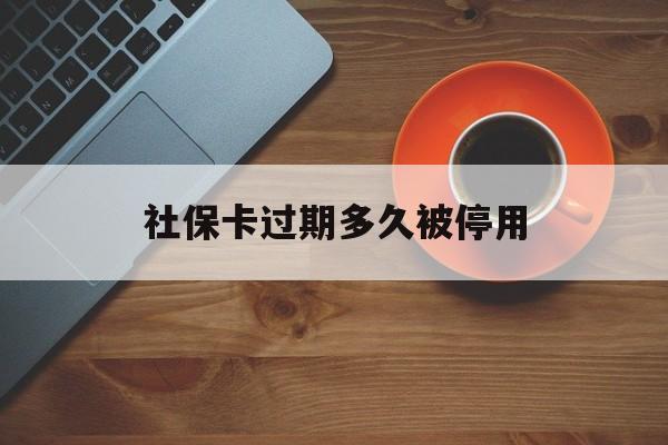 最新社保卡过期多久被停用方法分析(最方便真实的曲靖社保卡过期了怎么处理方法)