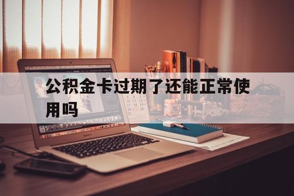 最新公积金卡过期了还能正常使用吗方法分析(最方便真实的曲靖公积金卡过期了钱还打得上来不?方法)
