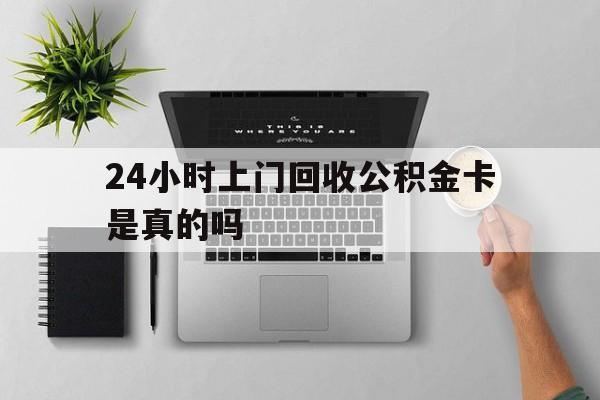 最新24小时上门回收公积金卡是真的吗方法分析(最方便真实的曲靖24小时上门回收公积金卡是真的吗安全吗方法)