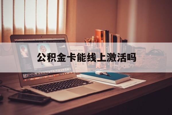 最新公积金卡能线上激活吗方法分析(最方便真实的曲靖住房公积金卡可以网上激活吗方法)
