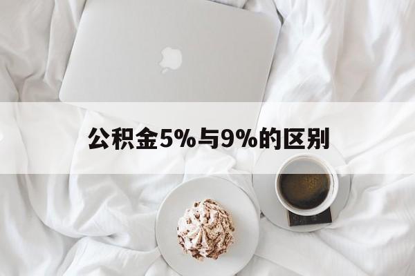 最新公积金5%与9%的区别方法分析(最方便真实的曲靖公积金5%和12%有什么区别方法)