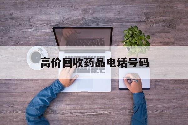 最新高价回收药品电话号码方法分析(最方便真实的曲靖二手药品回收平台方法)